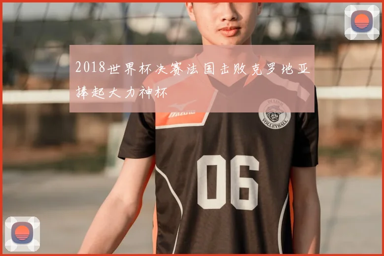 2018世界杯决赛法国击败克罗地亚捧起大力神杯