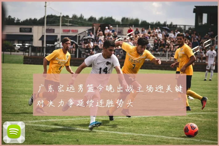 广东宏远男篮今晚出战主场迎关键对决力争延续连胜势头