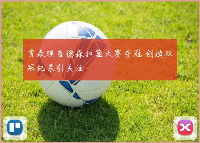贾森理查德森扣篮大赛夺冠 创造双冠纪录引关注