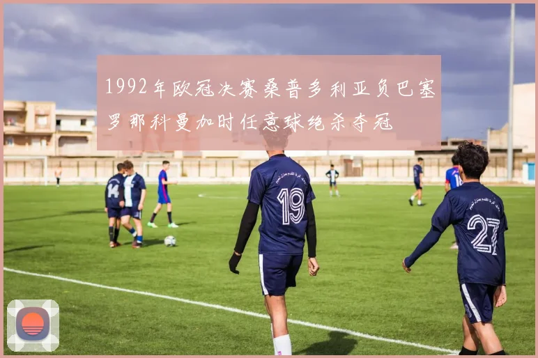 1992年欧冠决赛桑普多利亚负巴塞罗那科曼加时任意球绝杀夺冠