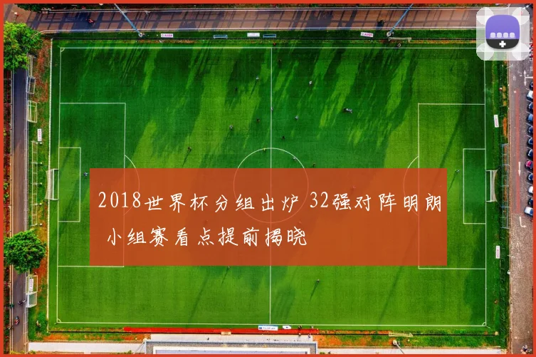 2018世界杯分组出炉 32强对阵明朗 小组赛看点提前揭晓