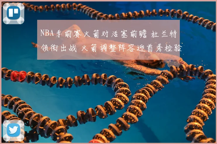 NBA季前赛火箭对活塞前瞻 杜兰特领衔出战 火箭调整阵容迎首秀检验