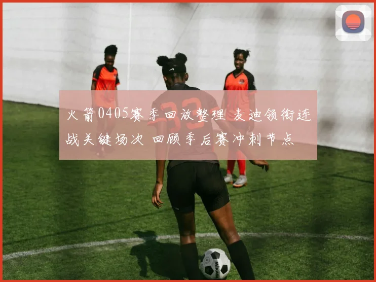 火箭0405赛季回放整理 麦迪领衔连战关键场次 回顾季后赛冲刺节点