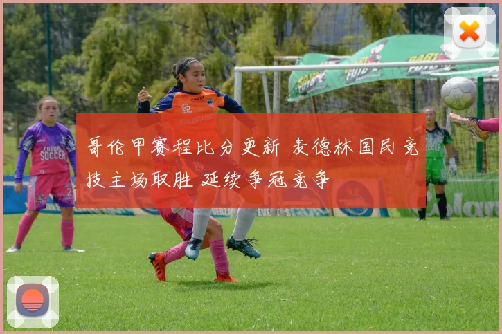 哥伦甲赛程比分更新 麦德林国民竞技主场取胜 延续争冠竞争