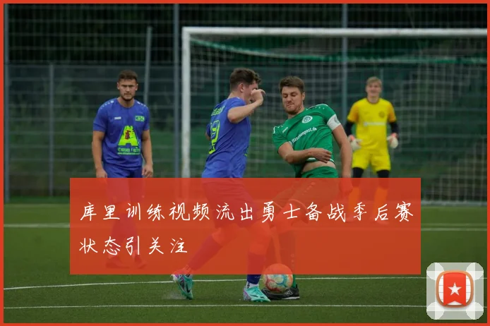库里训练视频流出勇士备战季后赛状态引关注