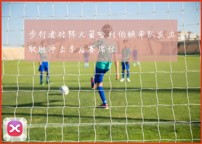 步行者对阵火箭哈利伯顿率队发力取胜冲击季后赛席位