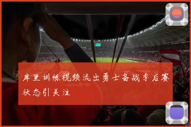 库里训练视频流出勇士备战季后赛状态引关注