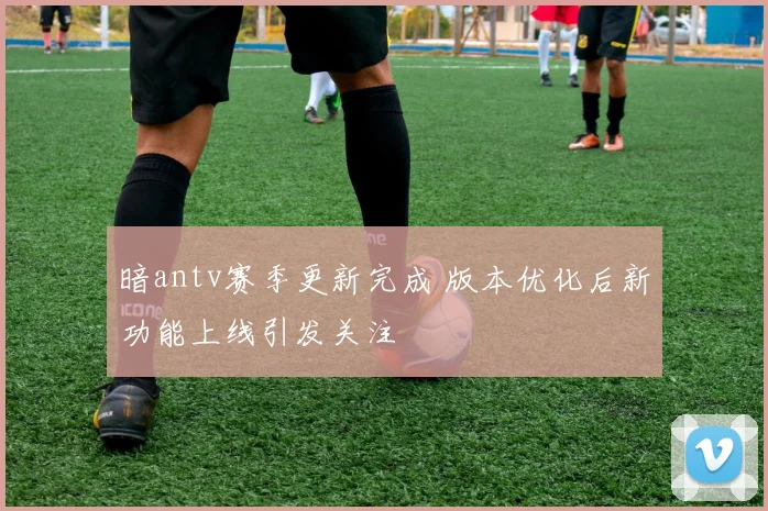暗antv赛季更新完成 版本优化后新功能上线引发关注