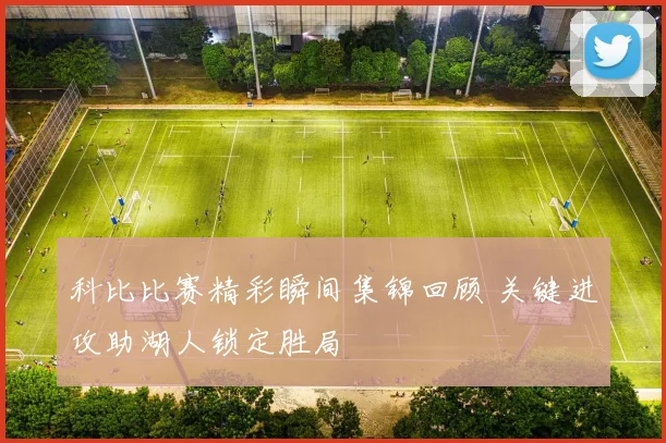 科比比赛精彩瞬间集锦回顾 关键进攻助湖人锁定胜局