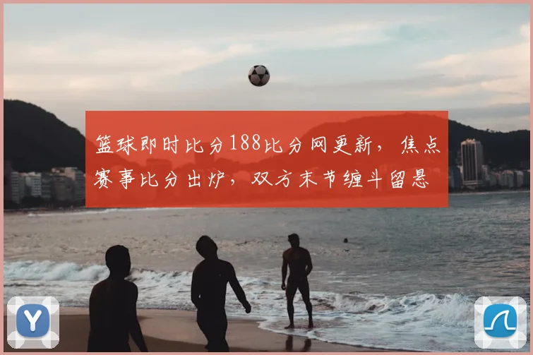 篮球即时比分188比分网更新,焦点赛事比分出炉,双方末节缠斗留悬念