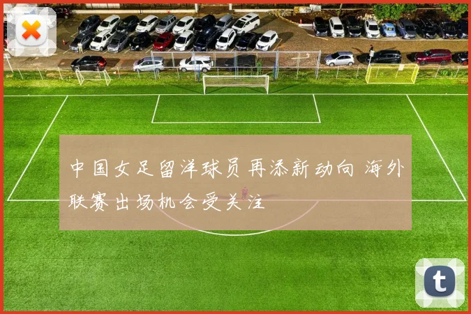 中国女足留洋球员再添新动向 海外联赛出场机会受关注