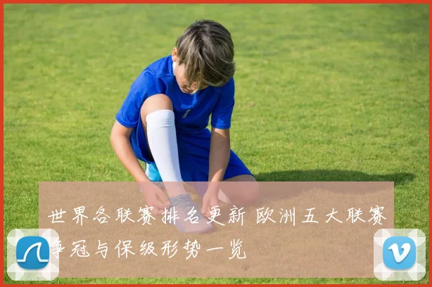 世界各联赛排名更新 欧洲五大联赛争冠与保级形势一览