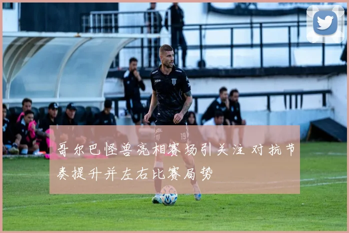 哥尔巴怪兽亮相赛场引关注 对抗节奏提升并左右比赛局势