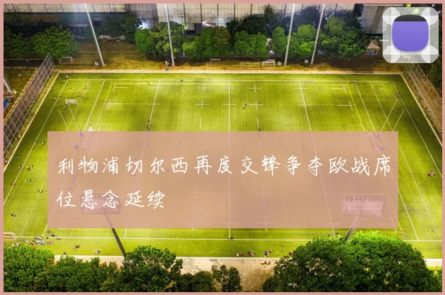 利物浦切尔西再度交锋争夺欧战席位悬念延续