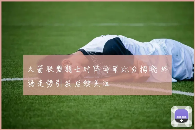 火箭联盟骑士对阵海军比分揭晓 终场走势引发后续关注