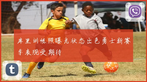库里训练照曝光状态出色勇士新赛季表现受期待