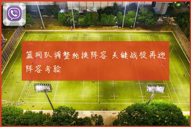 篮网队调整轮换阵容 关键战役再迎阵容考验