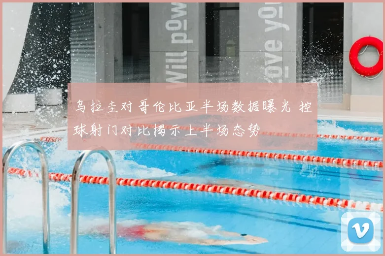 乌拉圭对哥伦比亚半场数据曝光 控球射门对比揭示上半场态势