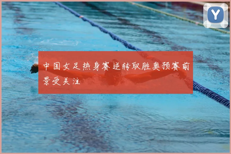中国女足热身赛逆转取胜奥预赛前景受关注