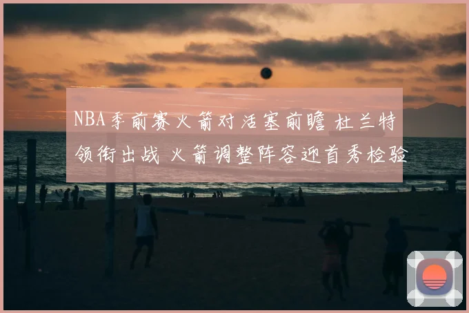NBA季前赛火箭对活塞前瞻 杜兰特领衔出战 火箭调整阵容迎首秀检验