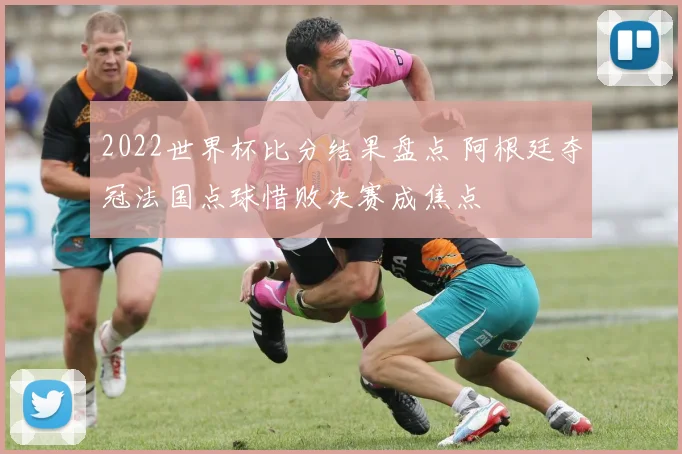 2022世界杯比分结果盘点 阿根廷夺冠法国点球惜败决赛成焦点