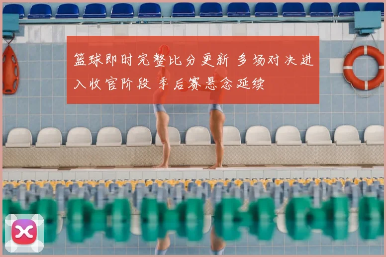 篮球即时完整比分更新 多场对决进入收官阶段 季后赛悬念延续