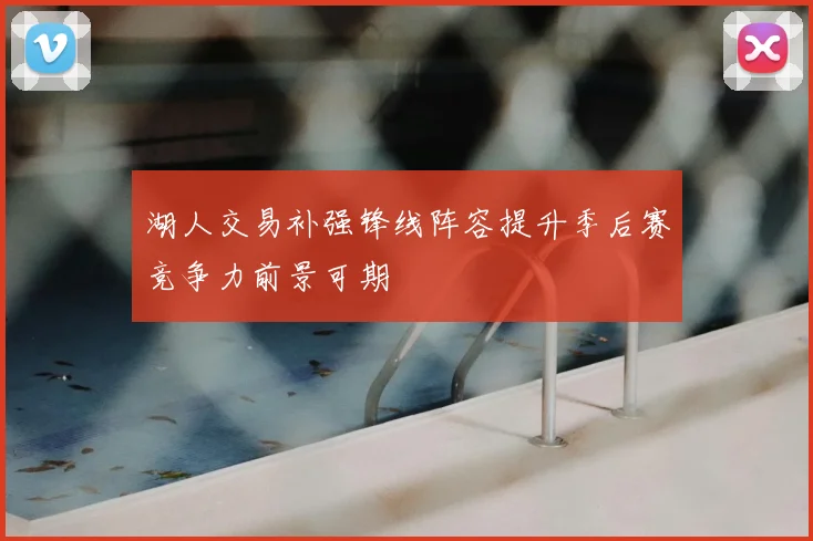 湖人交易补强锋线阵容提升季后赛竞争力前景可期