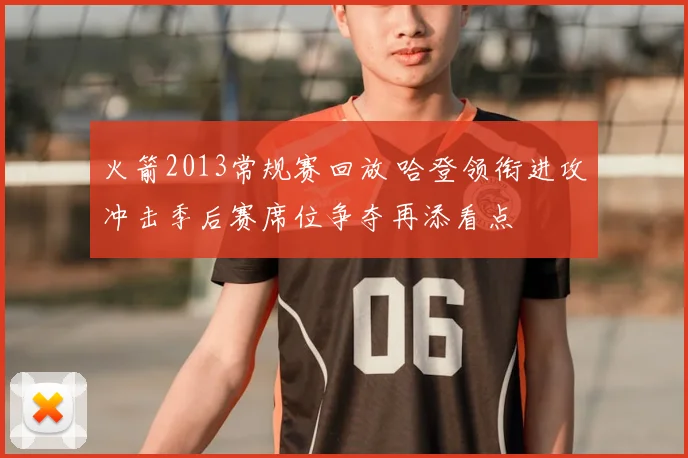 火箭2013常规赛回放 哈登领衔进攻冲击季后赛席位争夺再添看点