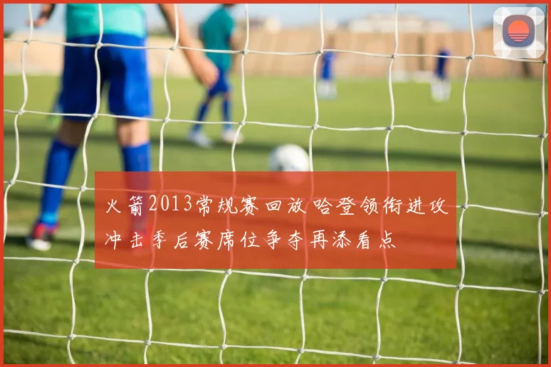 火箭2013常规赛回放 哈登领衔进攻冲击季后赛席位争夺再添看点