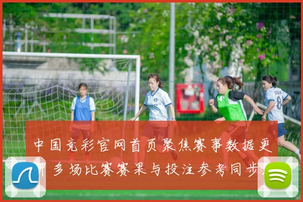 中国竞彩官网首页聚焦赛事数据更新 多场比赛赛果与投注参考同步发布