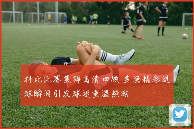 科比比赛集锦高清回顾 多场精彩进球瞬间引发球迷重温热潮