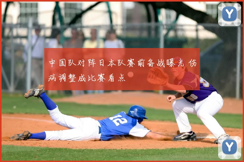 中国队对阵日本队赛前备战曝光 伤病调整成比赛看点