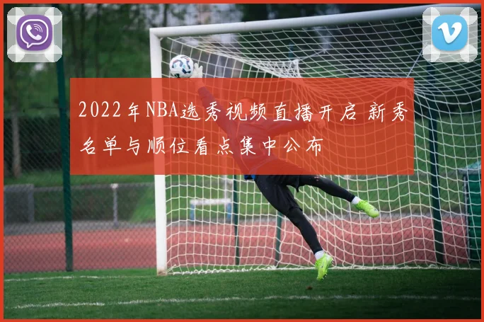 2022年NBA选秀视频直播开启 新秀名单与顺位看点集中公布