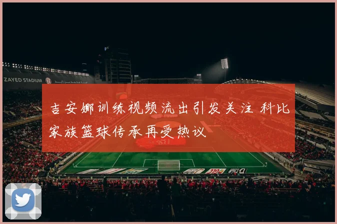 吉安娜训练视频流出引发关注 科比家族篮球传承再受热议
