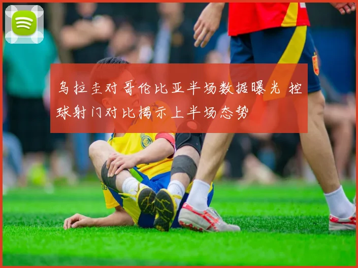 乌拉圭对哥伦比亚半场数据曝光 控球射门对比揭示上半场态势