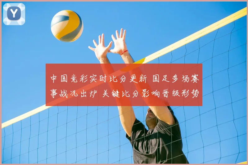 中国竞彩实时比分更新 国足多场赛事战况出炉 关键比分影响晋级形势