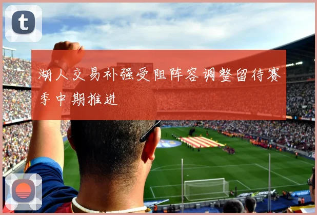 湖人交易补强受阻阵容调整留待赛季中期推进