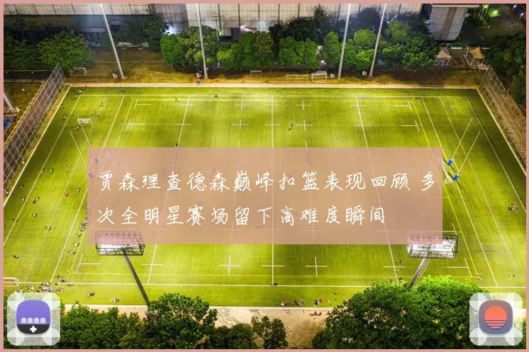 贾森理查德森巅峰扣篮表现回顾 多次全明星赛场留下高难度瞬间
