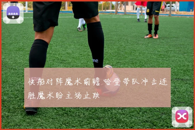 快船对阵魔术前瞻 哈登带队冲击连胜魔术盼主场止跌