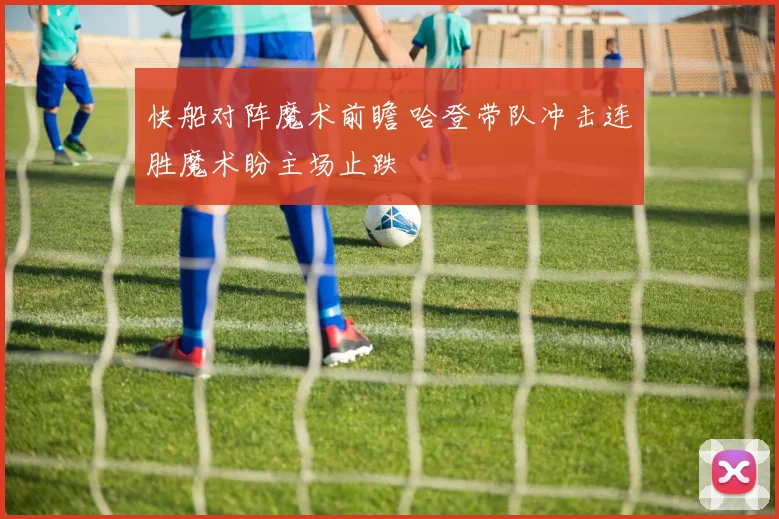 快船对阵魔术前瞻 哈登带队冲击连胜魔术盼主场止跌