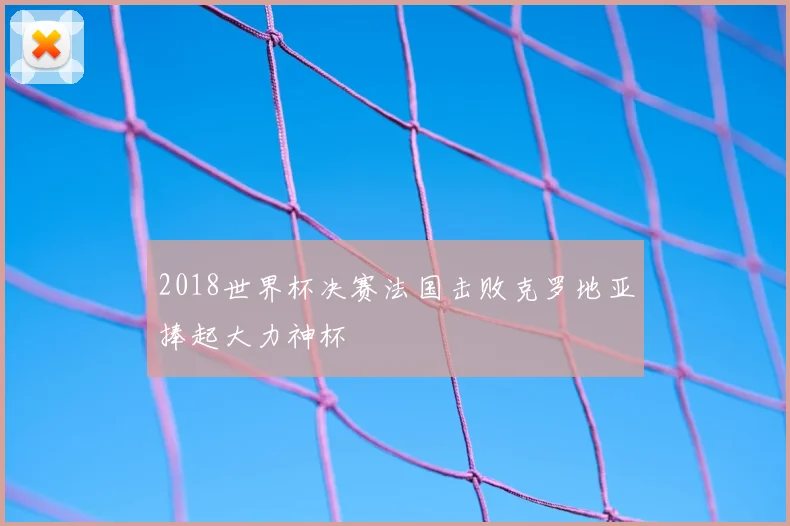 2018世界杯决赛法国击败克罗地亚捧起大力神杯